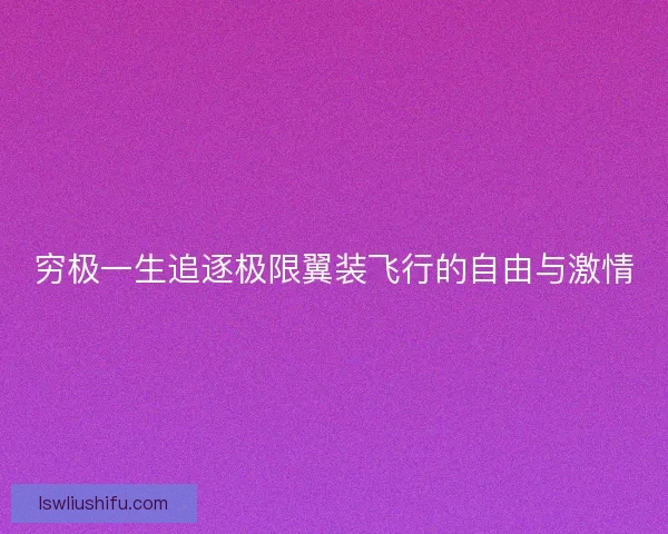 穷极一生追逐极限翼装飞行的自由与激情