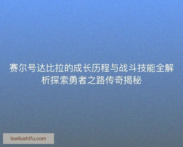 赛尔号达比拉的成长历程与战斗技能全解析探索勇者之路传奇揭秘