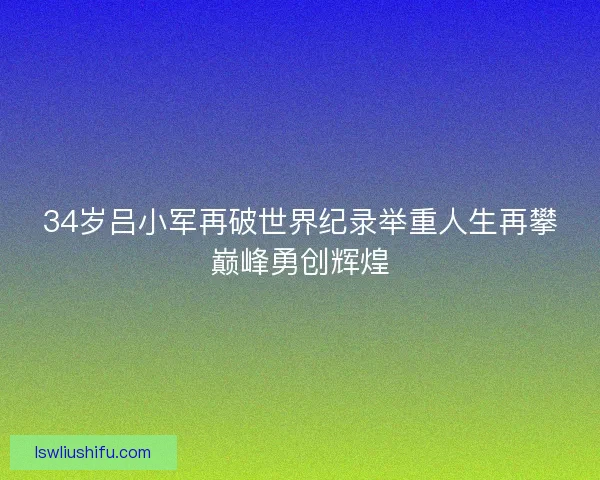 34岁吕小军再破世界纪录举重人生再攀巅峰勇创辉煌