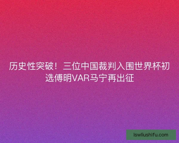 历史性突破！三位中国裁判入围世界杯初选傅明VAR马宁再出征